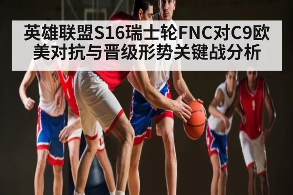 英雄联盟S16瑞士轮FNC对C9欧美对抗与晋级形势关键战分析 | Xingkong yule