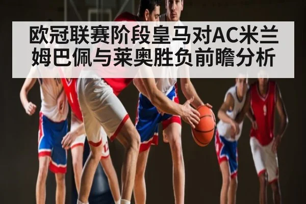 欧冠联赛阶段皇马对AC米兰 姆巴佩与莱奥胜负前瞻分析 - Xingkong yule