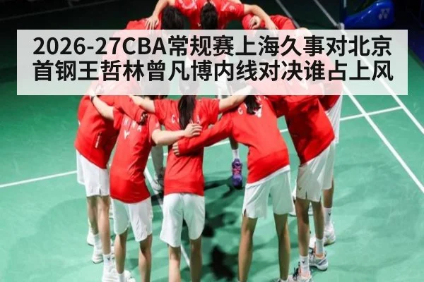 2026-27CBA常规赛上海久事对北京首钢王哲林曾凡博内线对决谁占上风 | Xingkong yule