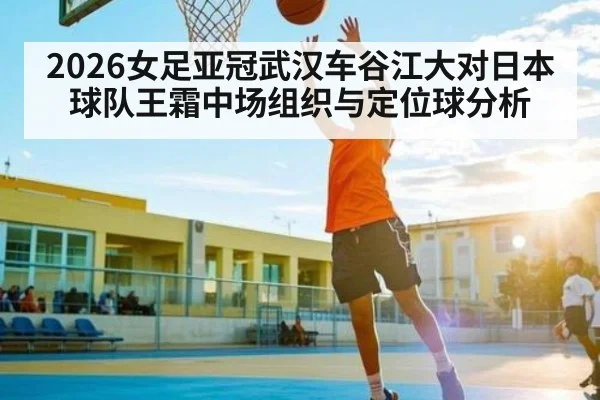 2026女足亚冠武汉车谷江大对日本球队王霜中场组织与定位球分析 | Xingkong yule