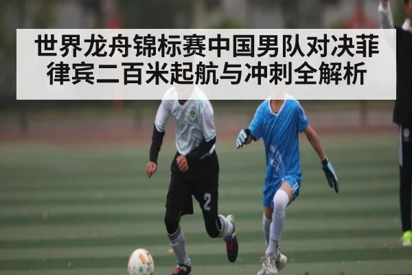 世界龙舟锦标赛中国男队对决菲律宾二百米起航与冲刺全解析 | Xingkong yule